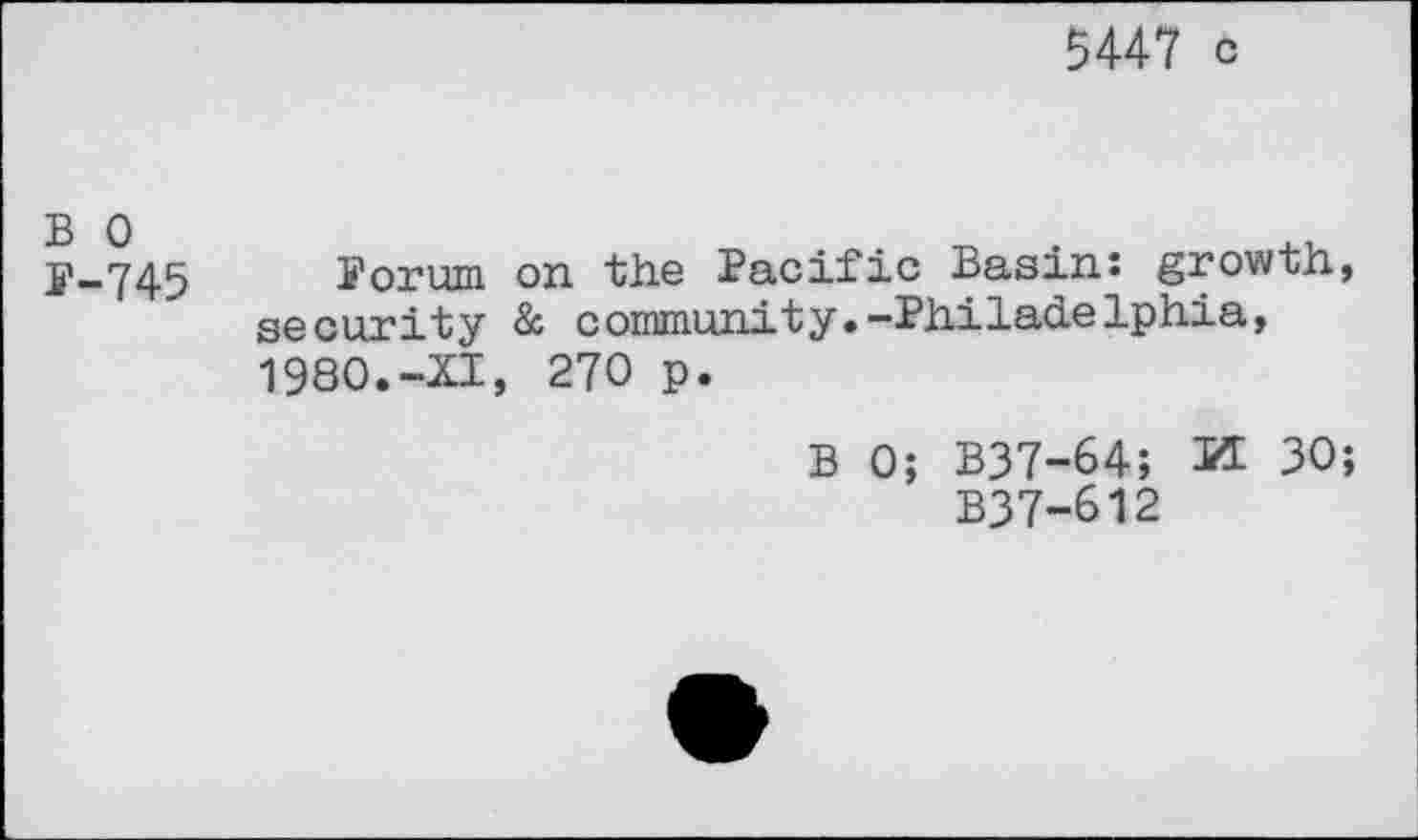 ﻿5447 c
B o P-745
Forum on the Pacific Basins growth, security & community.-Philadelphia, 1980.-XI, 270 p.
B 0; B37-64; KE 30;
B37-612